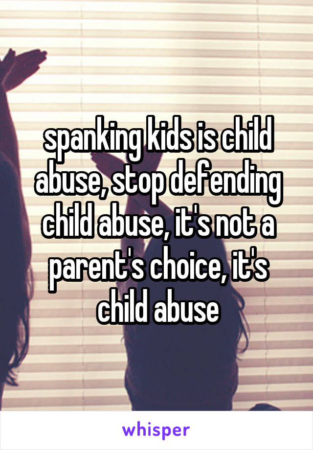 spanking kids is child abuse, stop defending child abuse, it's not a parent's choice, it's child abuse