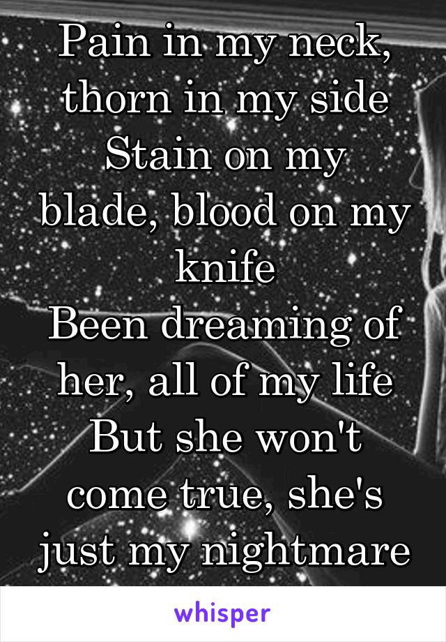 Pain in my neck, thorn in my side
Stain on my blade, blood on my knife
Been dreaming of her, all of my life
But she won't come true, she's just my nightmare I woke up to