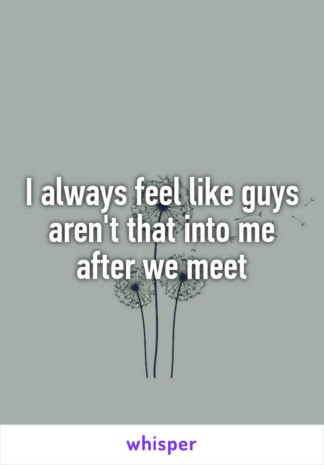 I always feel like guys aren't that into me after we meet