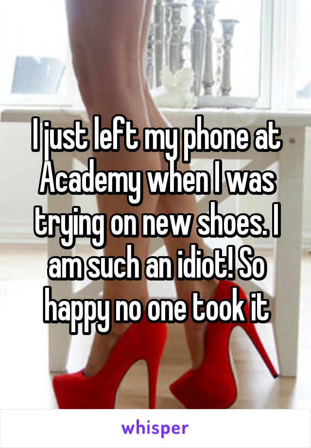 I just left my phone at Academy when I was trying on new shoes. I am such an idiot! So happy no one took it