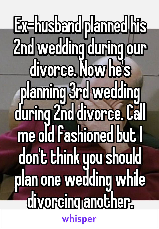 Ex-husband planned his 2nd wedding during our divorce. Now he's planning 3rd wedding during 2nd divorce. Call me old fashioned but I don't think you should plan one wedding while divorcing another.