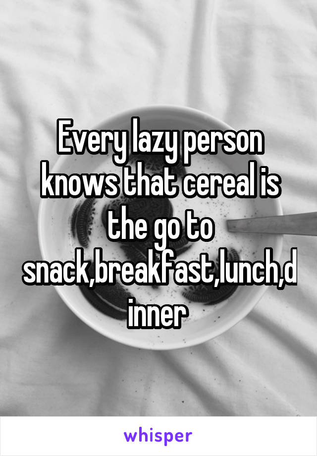 Every lazy person knows that cereal is the go to snack,breakfast,lunch,dinner 