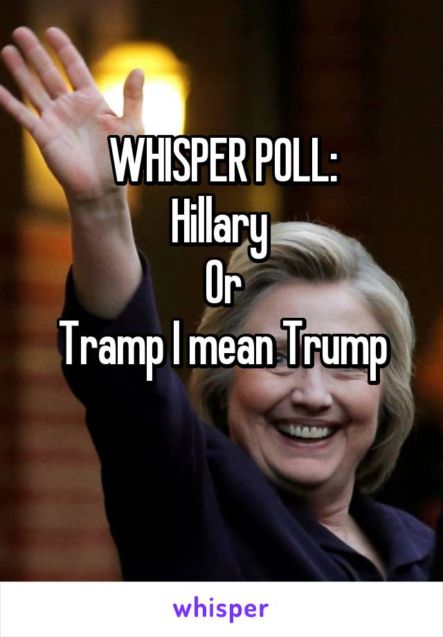 WHISPER POLL:
Hillary 
Or
Tramp I mean Trump

