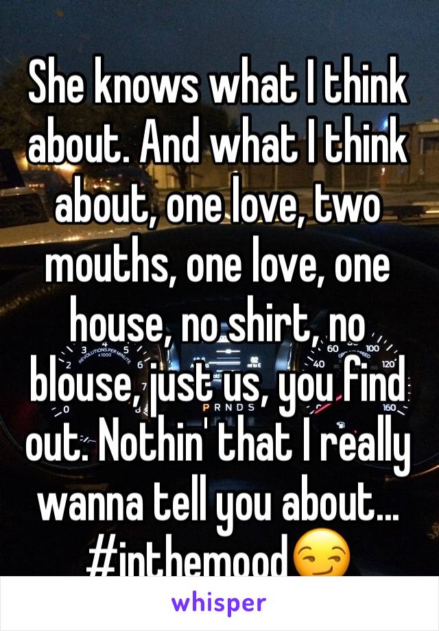 She knows what I think about. And what I think about, one love, two mouths, one love, one house, no shirt, no blouse, just us, you find out. Nothin' that I really wanna tell you about... #inthemood😏