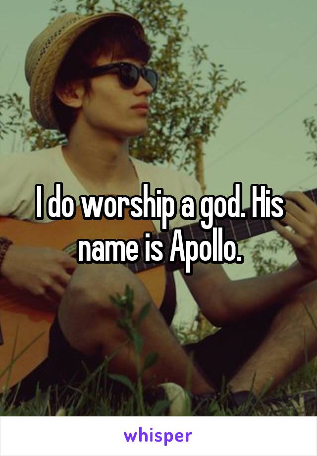 I do worship a god. His name is Apollo.