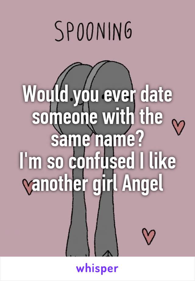 Would you ever date someone with the same name?
I'm so confused I like another girl Angel