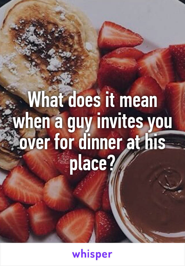 What does it mean when a guy invites you over for dinner at his place?