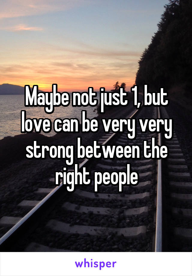 Maybe not just 1, but love can be very very strong between the right people