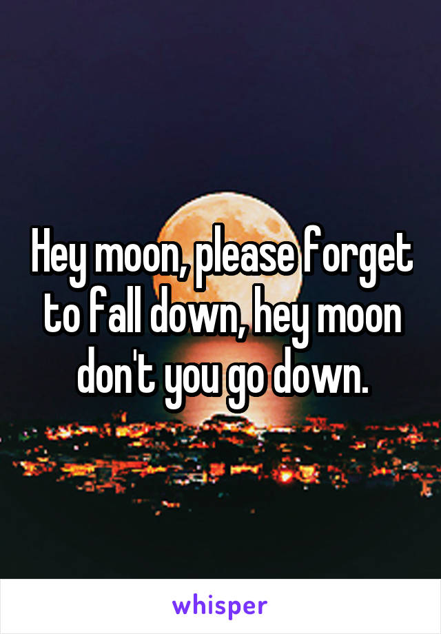 Hey moon, please forget to fall down, hey moon don't you go down.