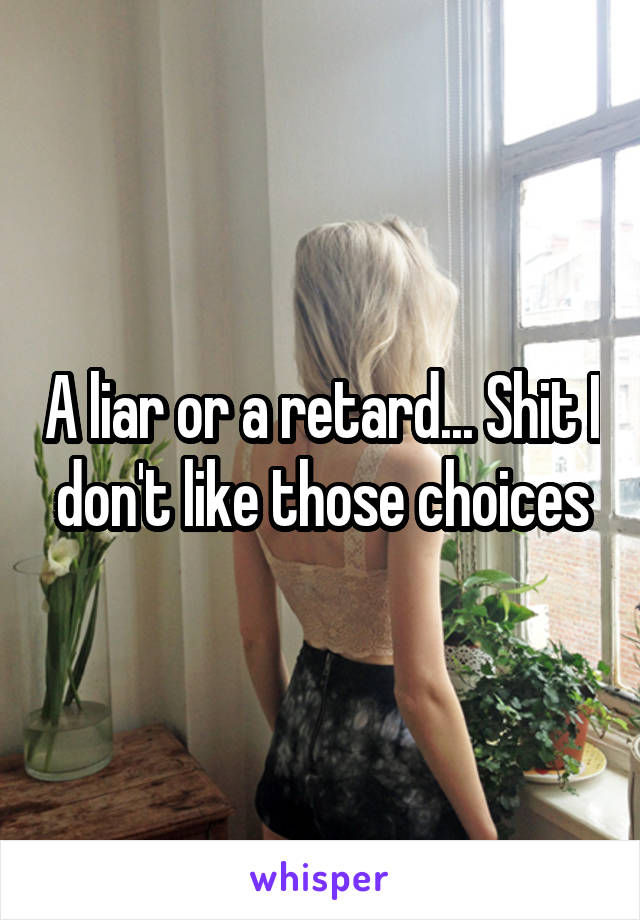 A liar or a retard... Shit I don't like those choices