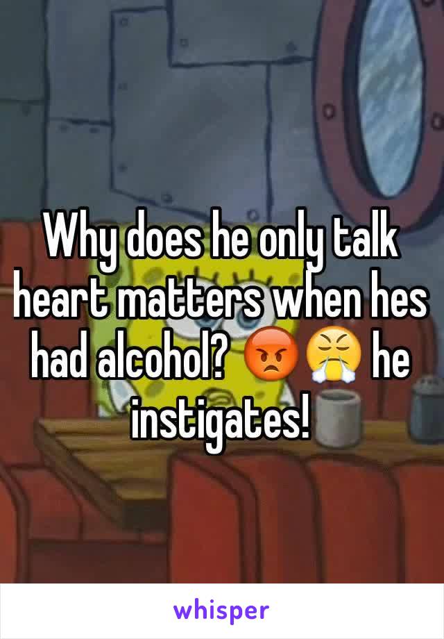 Why does he only talk heart matters when hes had alcohol? 😡😤 he instigates! 