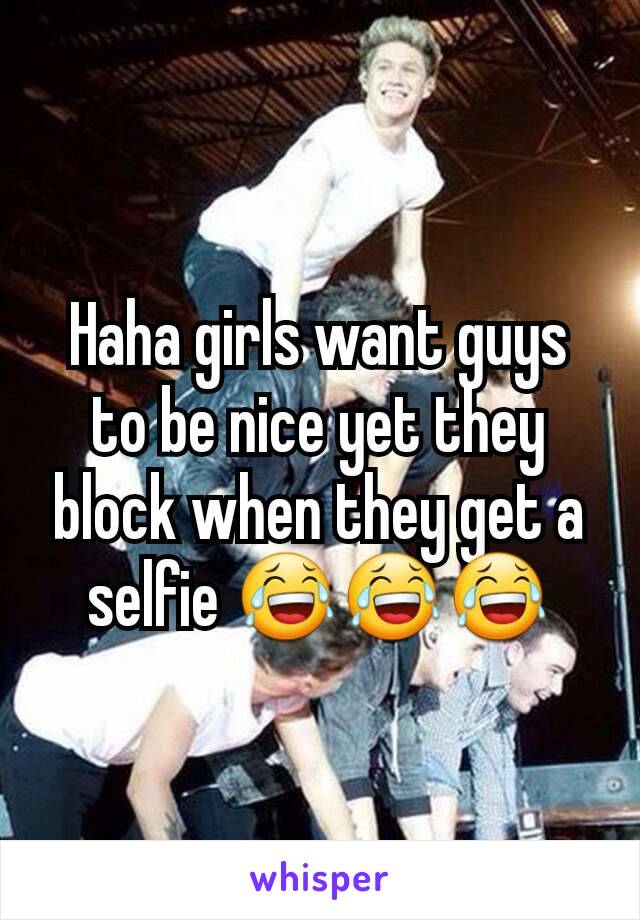 Haha girls want guys to be nice yet they block when they get a selfie 😂😂😂