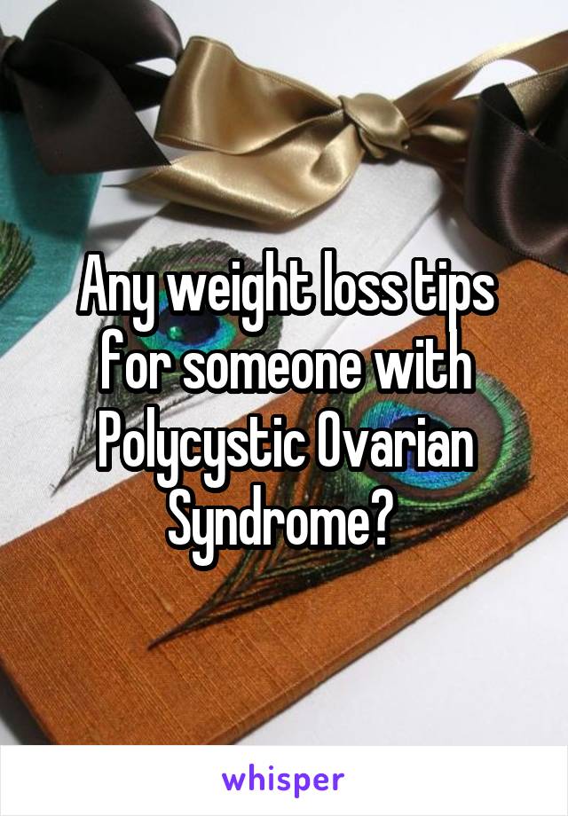 Any weight loss tips for someone with Polycystic Ovarian Syndrome? 