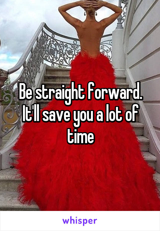 Be straight forward. It'll save you a lot of time