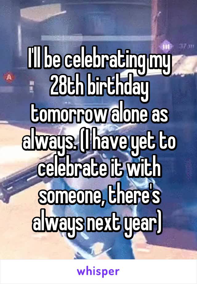 I'll be celebrating my 28th birthday tomorrow alone as always. (I have yet to celebrate it with someone, there's always next year) 