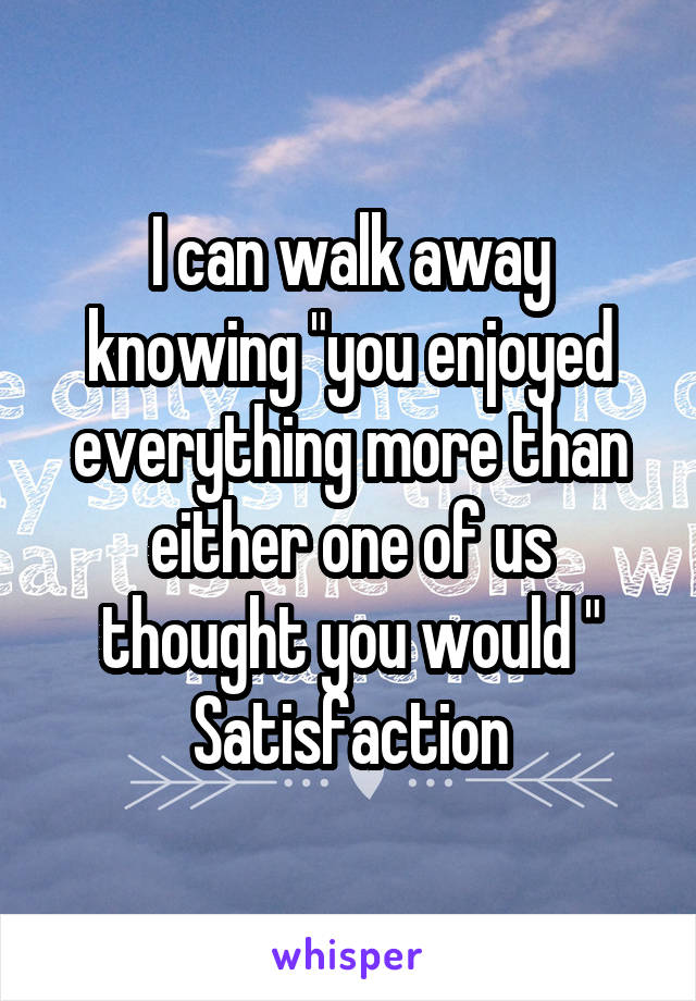 I can walk away knowing "you enjoyed everything more than either one of us thought you would "
Satisfaction