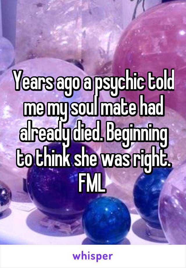 Years ago a psychic told me my soul mate had already died. Beginning to think she was right. FML 