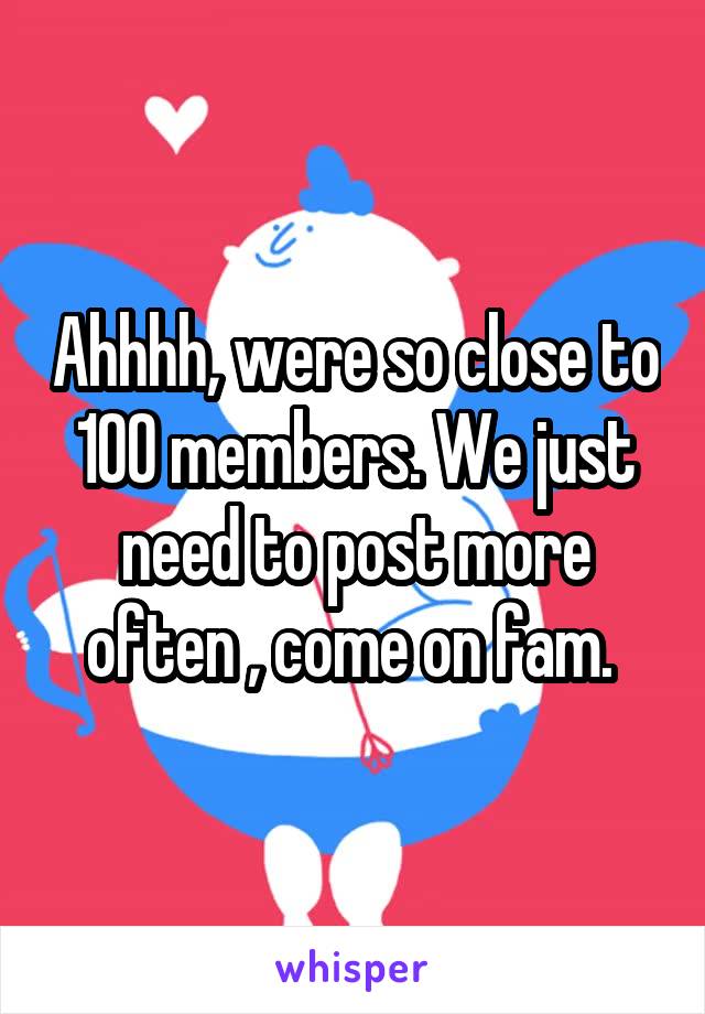 Ahhhh, were so close to 100 members. We just need to post more often , come on fam. 