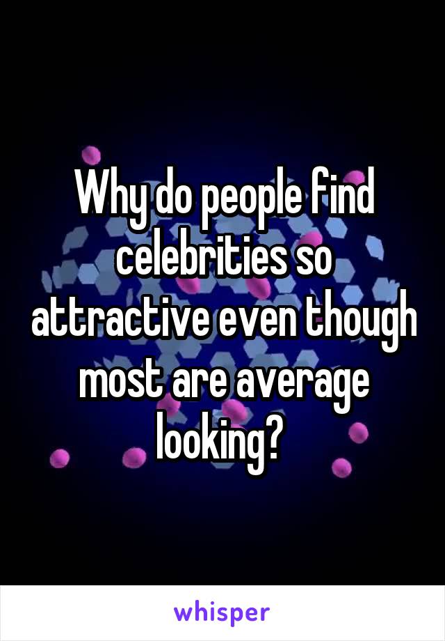 Why do people find celebrities so attractive even though most are average looking? 