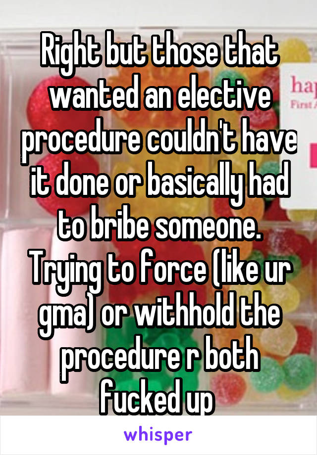 Right but those that wanted an elective procedure couldn't have it done or basically had to bribe someone. Trying to force (like ur gma) or withhold the procedure r both fucked up 