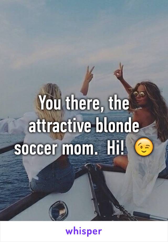 You there, the attractive blonde soccer mom.  Hi!  😉