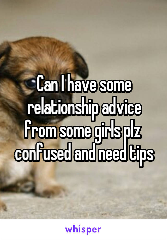 Can I have some relationship advice from some girls plz 
confused and need tips