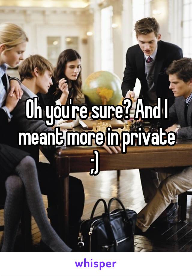 Oh you're sure? And I meant more in private ;) 