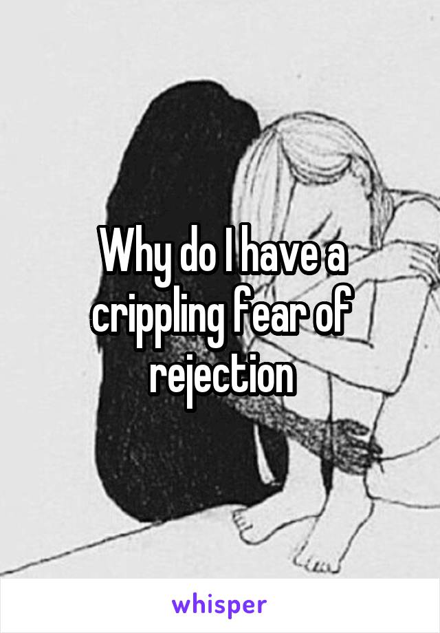 Why do I have a crippling fear of rejection