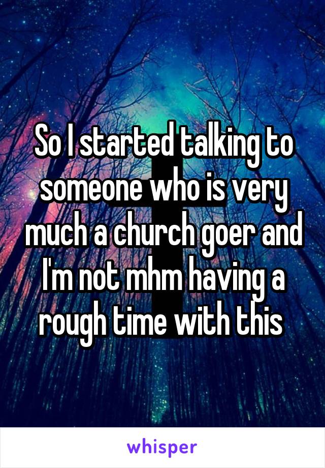 So I started talking to someone who is very much a church goer and I'm not mhm having a rough time with this 