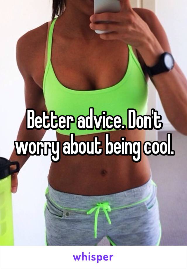 Better advice. Don't worry about being cool.