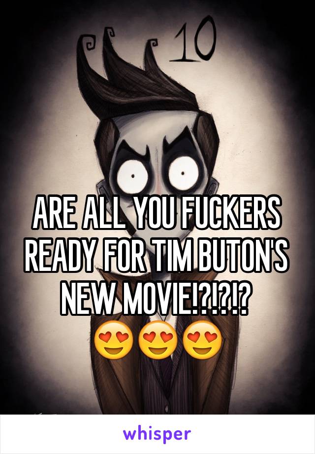 ARE ALL YOU FUCKERS READY FOR TIM BUTON'S NEW MOVIE!?!?!? 
😍😍😍