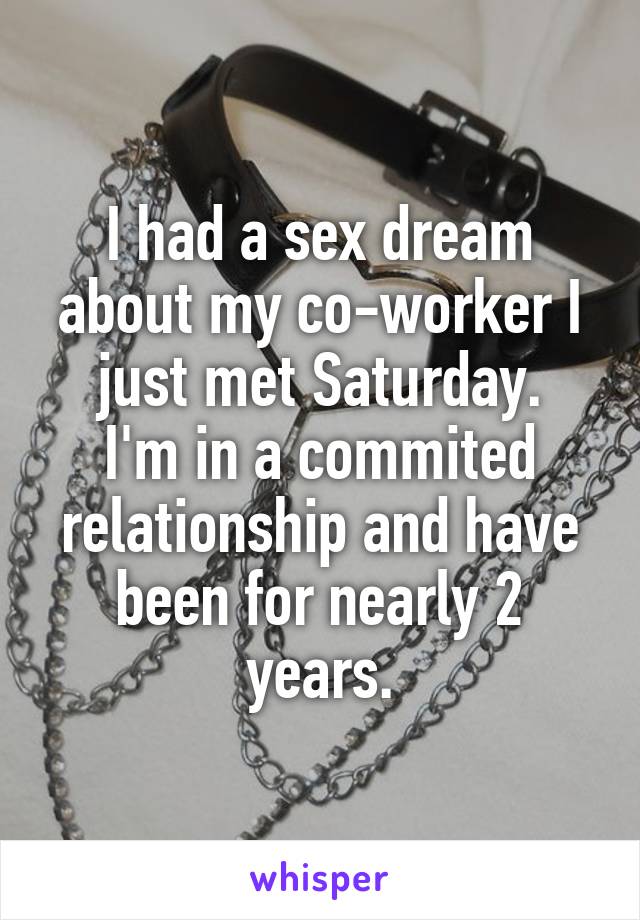 I had a sex dream about my co-worker I just met Saturday.
I'm in a commited relationship and have been for nearly 2 years.