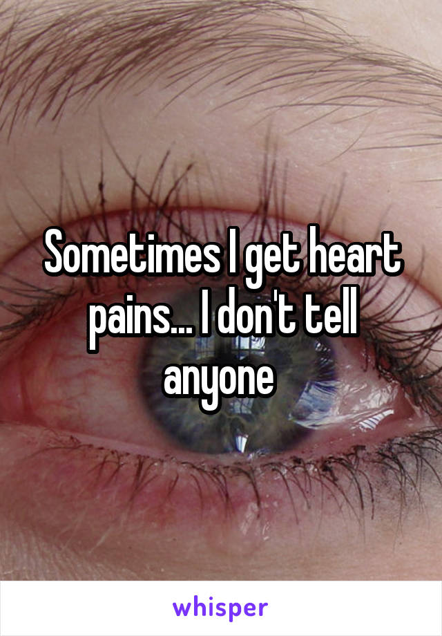 Sometimes I get heart pains... I don't tell anyone 