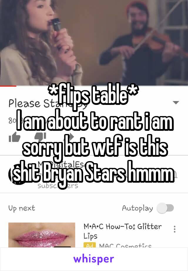 *flips table* 
I am about to rant i am sorry but wtf is this shit Bryan Stars hmmm 