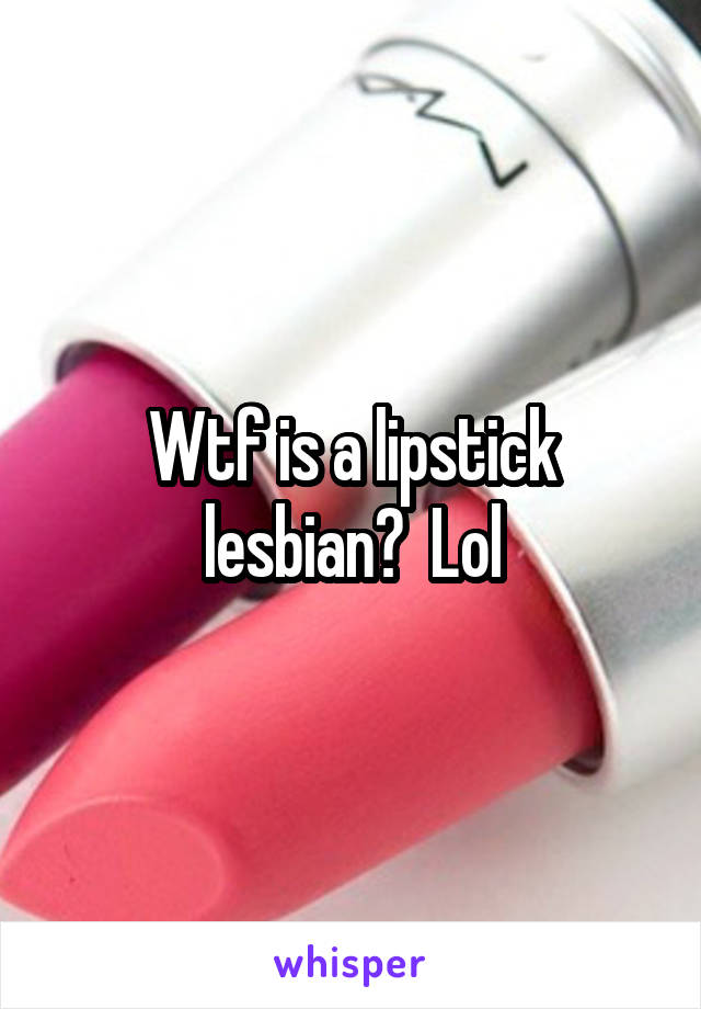 Wtf is a lipstick lesbian?  Lol