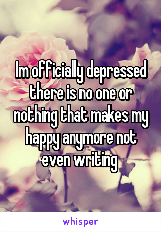 Im officially depressed there is no one or nothing that makes my happy anymore not even writing 