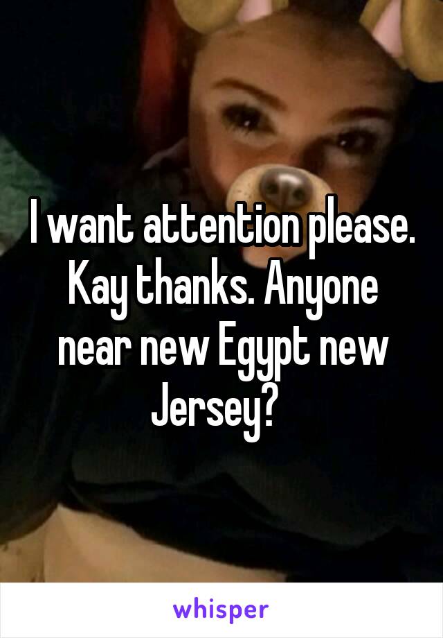 I want attention please. Kay thanks. Anyone near new Egypt new Jersey?  