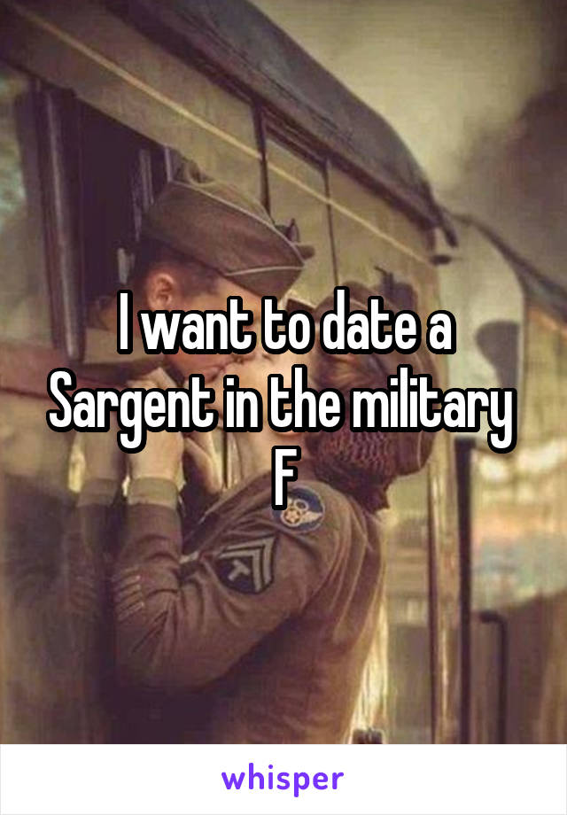 I want to date a Sargent in the military 
F