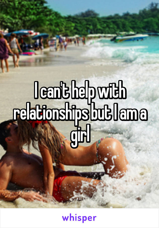 I can't help with relationships but I am a girl