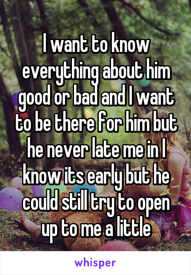 I want to know everything about him good or bad and I want to be there for him but he never late me in I know its early but he could still try to open up to me a little