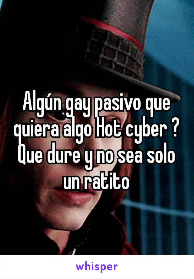 Algún gay pasivo que quiera algo Hot cyber ? Que dure y no sea solo un ratito