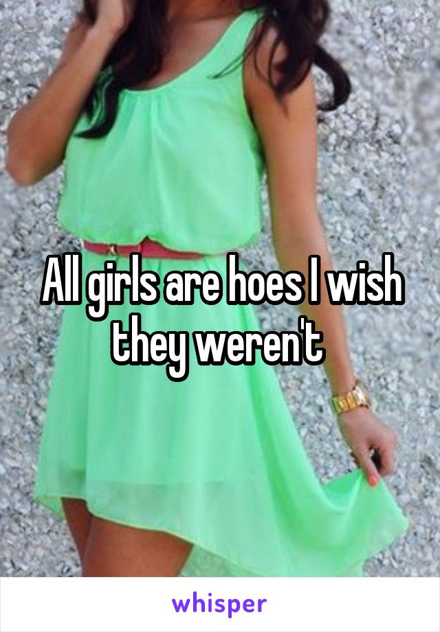 All girls are hoes I wish they weren't 