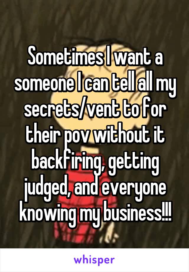 Sometimes I want a someone I can tell all my secrets/vent to for their pov without it backfiring, getting judged, and everyone knowing my business!!!