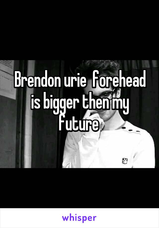 Brendon urie  forehead is bigger then my future 
