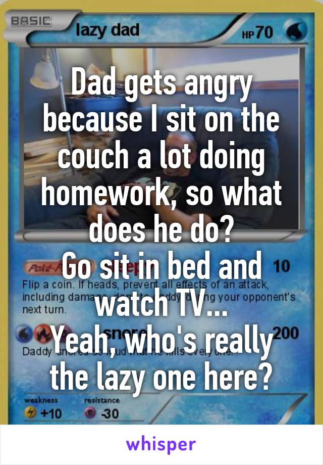 Dad gets angry because I sit on the couch a lot doing homework, so what does he do?
Go sit in bed and watch TV...
Yeah, who's really the lazy one here?