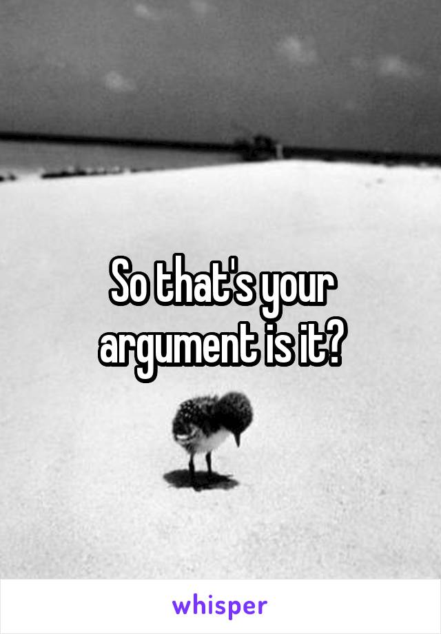 So that's your argument is it?