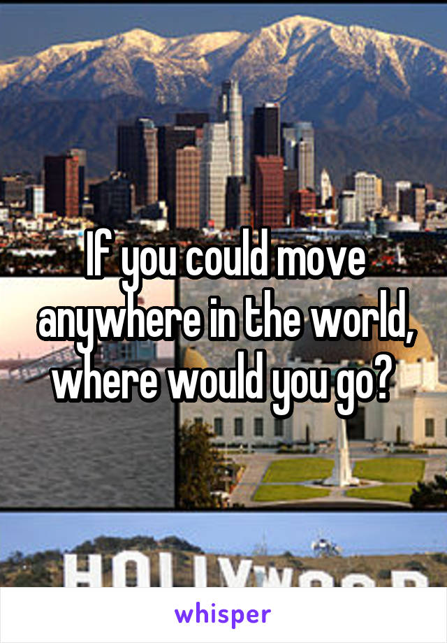 If you could move anywhere in the world, where would you go? 