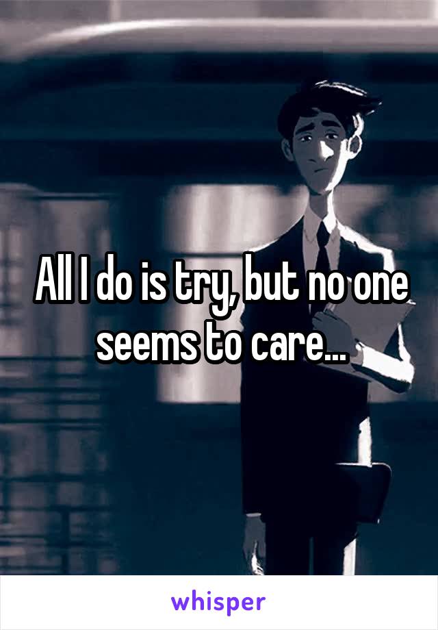 All I do is try, but no one seems to care...