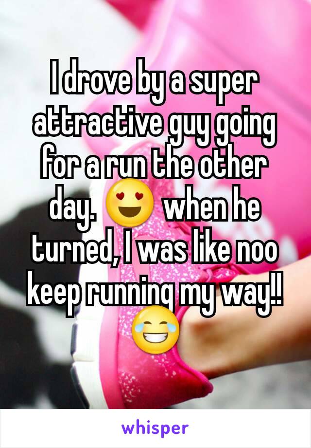 I drove by a super attractive guy going for a run the other day. 😍 when he turned, I was like noo keep running my way!! 😂