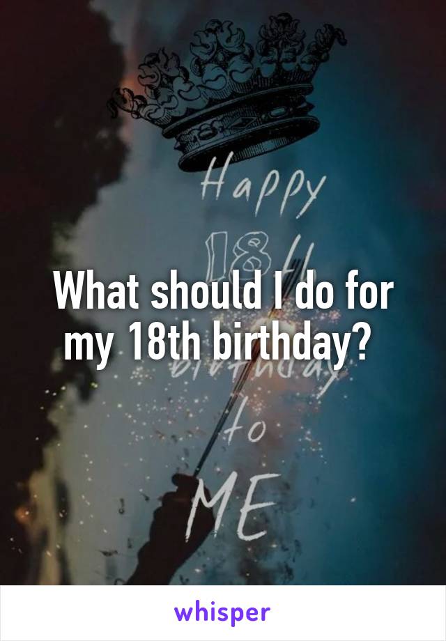 What should I do for my 18th birthday? 